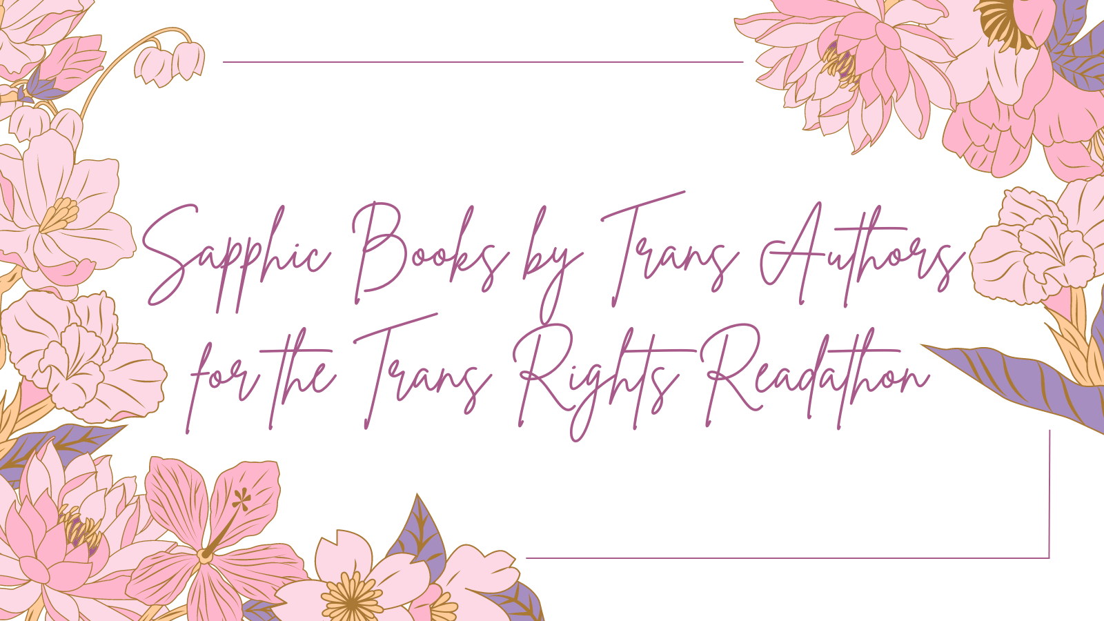 a graphic with the text Sapphic Books by Trans Authors for the Trans Rights Readathon with flowers around it