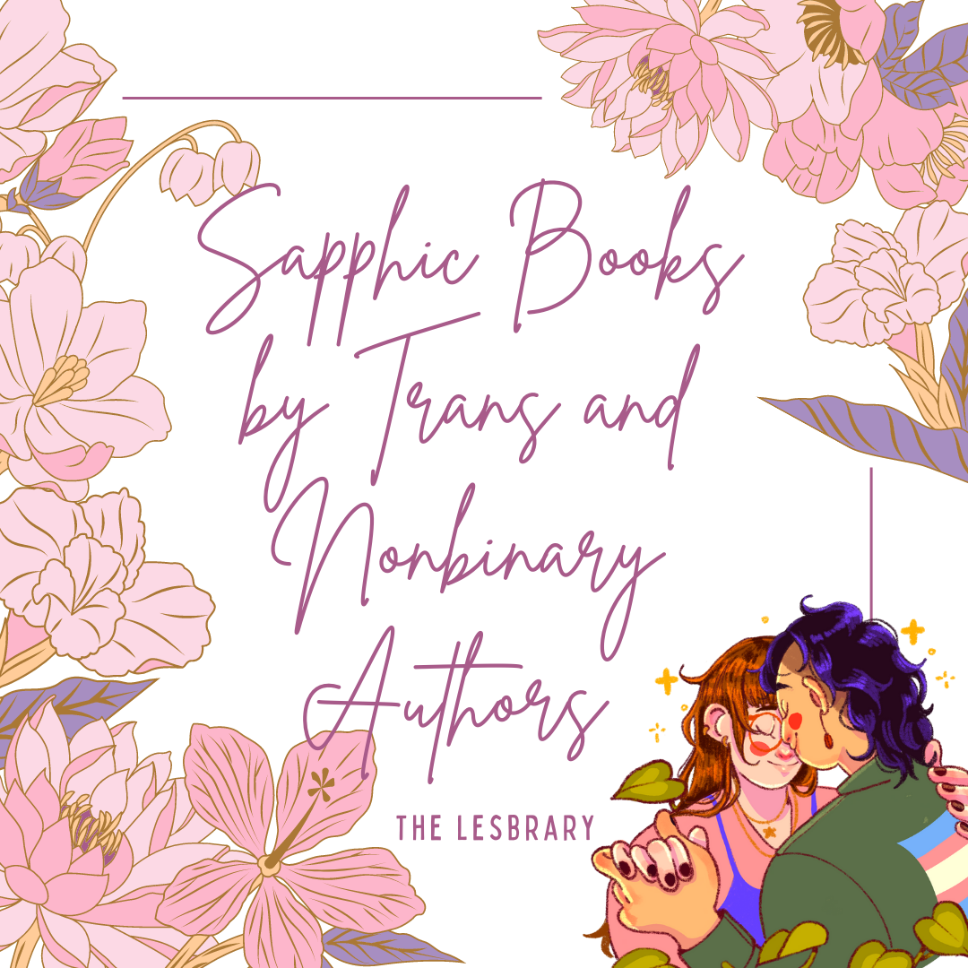 a graphic with flowers and two figures handing together, one with a trans flag on the back of their jacket. The text on the graphic reads "Sapphic Books
by Trans and Nonbinary Authors "